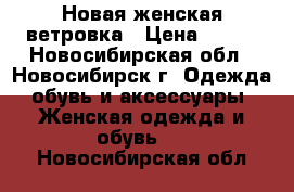 Новая женская ветровка › Цена ­ 400 - Новосибирская обл., Новосибирск г. Одежда, обувь и аксессуары » Женская одежда и обувь   . Новосибирская обл.